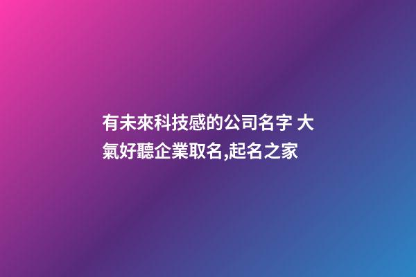 有未來科技感的公司名字 大氣好聽企業取名,起名之家